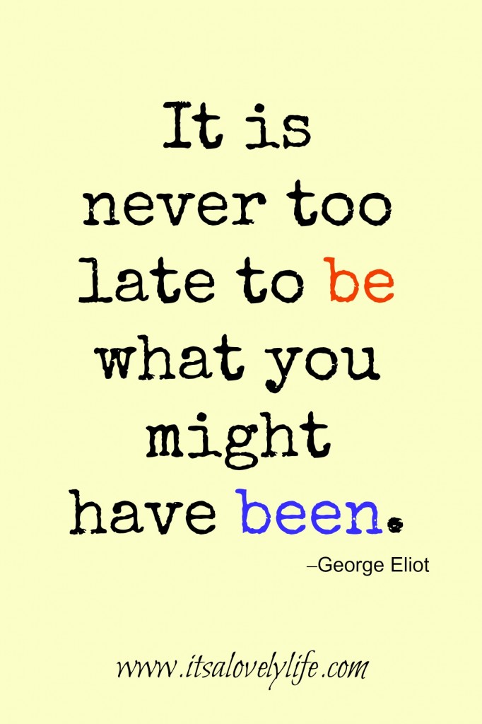 It is never too late to be what you could have been.
