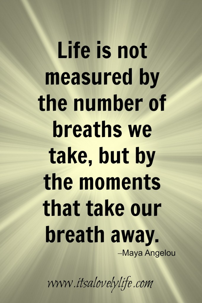 Life is measured by the number of moments that take our breath away.